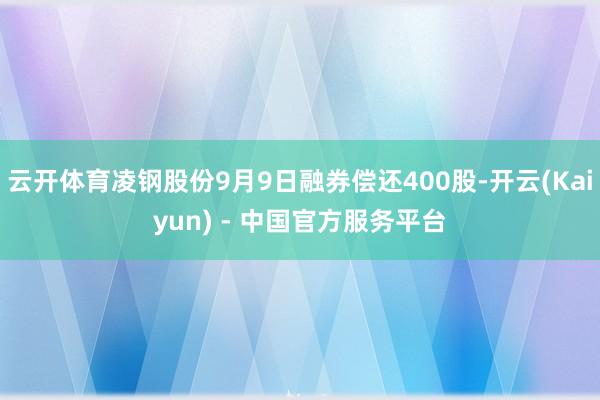 云开体育凌钢股份9月9日融券偿还400股-开云(Kaiyun) - 中国官方服务平台