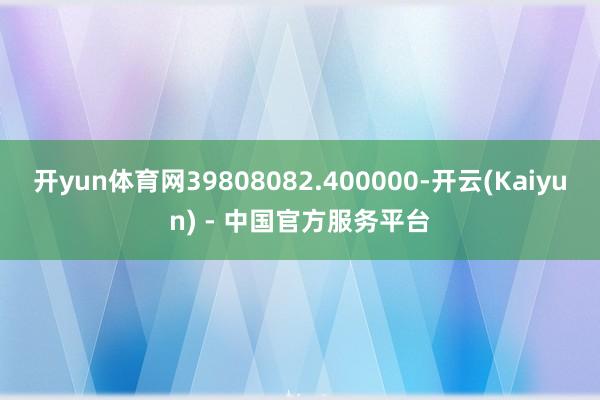 开yun体育网39808082.400000-开云(Kaiyun) - 中国官方服务平台