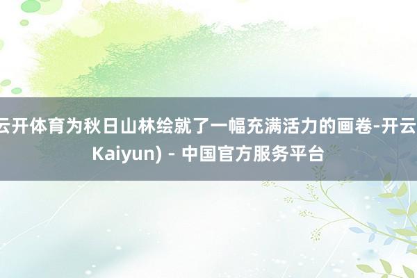 云开体育为秋日山林绘就了一幅充满活力的画卷-开云(Kaiyun) - 中国官方服务平台