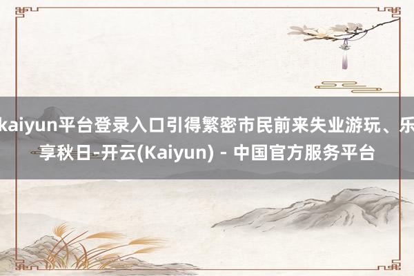 kaiyun平台登录入口引得繁密市民前来失业游玩、乐享秋日-开云(Kaiyun) - 中国官方服务平台