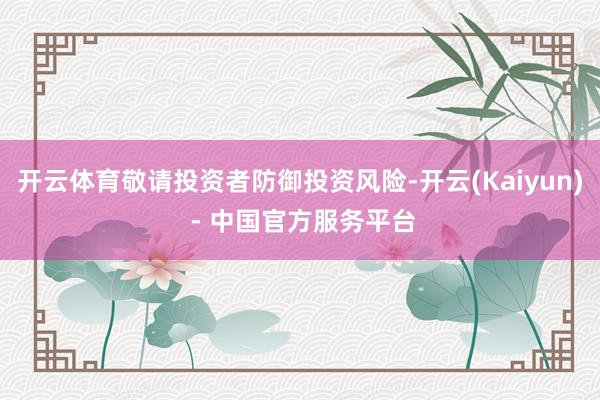 开云体育敬请投资者防御投资风险-开云(Kaiyun) - 中国官方服务平台