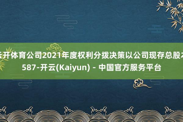 云开体育公司2021年度权利分拨决策以公司现存总股本587-开云(Kaiyun) - 中国官方服务平台