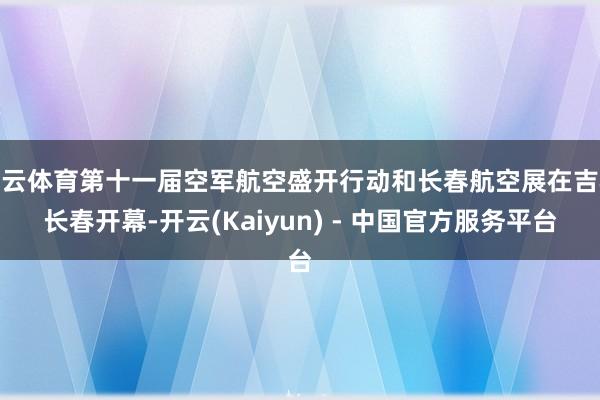 开云体育第十一届空军航空盛开行动和长春航空展在吉林长春开幕-开云(Kaiyun) - 中国官方服务平台