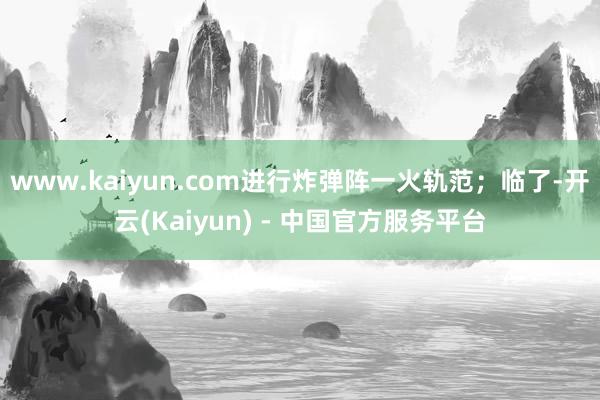 www.kaiyun.com进行炸弹阵一火轨范；临了-开云(Kaiyun) - 中国官方服务平台