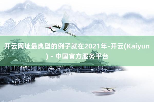 开云网址最典型的例子就在2021年-开云(Kaiyun) - 中国官方服务平台