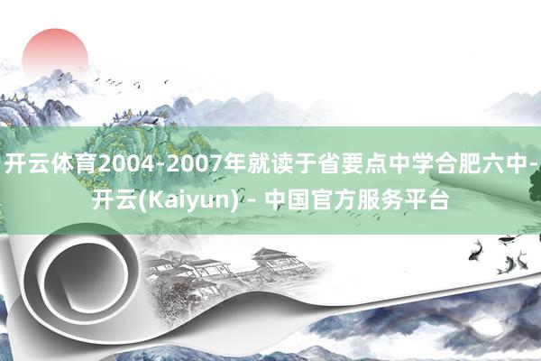 开云体育2004-2007年就读于省要点中学合肥六中-开云(Kaiyun) - 中国官方服务平台