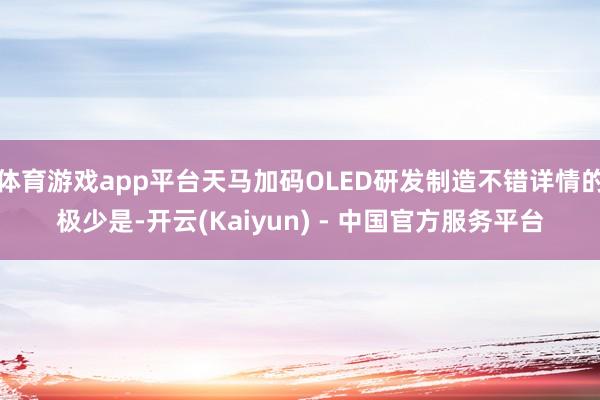 体育游戏app平台天马加码OLED研发制造不错详情的极少是-开云(Kaiyun) - 中国官方服务平台