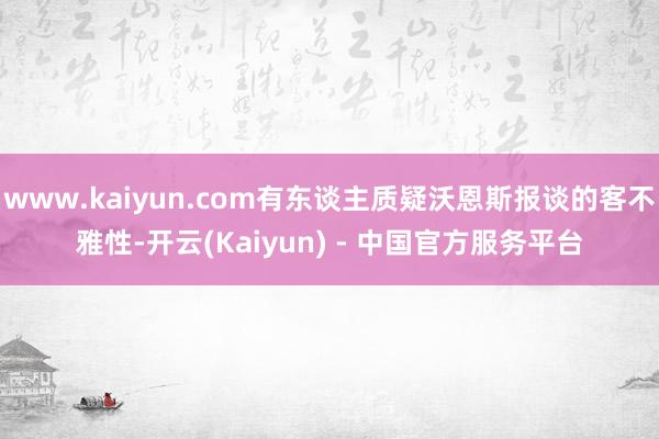 www.kaiyun.com有东谈主质疑沃恩斯报谈的客不雅性-开云(Kaiyun) - 中国官方服务平台