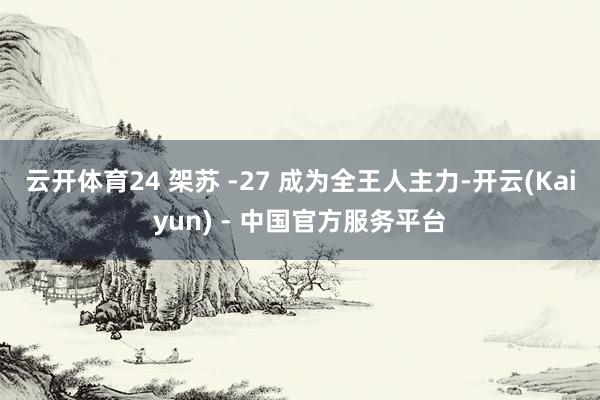 云开体育24 架苏 -27 成为全王人主力-开云(Kaiyun) - 中国官方服务平台
