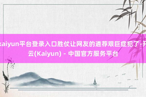 kaiyun平台登录入口胜仗让网友的遴荐艰巨症犯了-开云(Kaiyun) - 中国官方服务平台