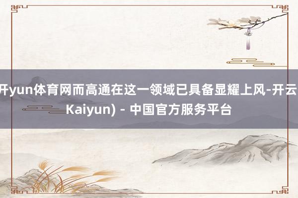 开yun体育网而高通在这一领域已具备显耀上风-开云(Kaiyun) - 中国官方服务平台