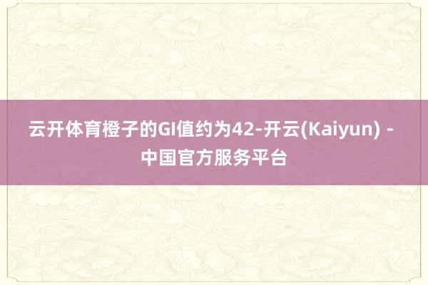 云开体育橙子的GI值约为42-开云(Kaiyun) - 中国官方服务平台