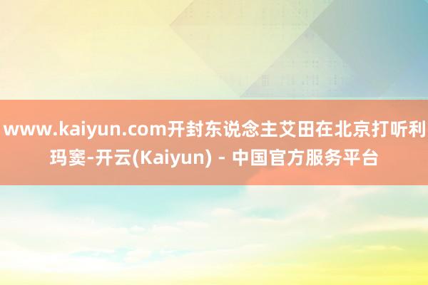 www.kaiyun.com开封东说念主艾田在北京打听利玛窦-开云(Kaiyun) - 中国官方服务平台