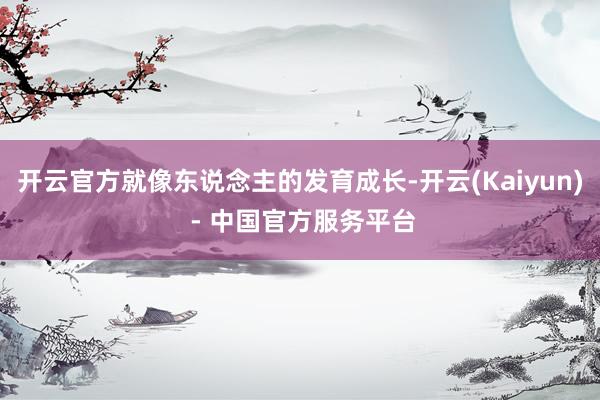 开云官方就像东说念主的发育成长-开云(Kaiyun) - 中国官方服务平台