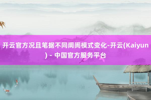 开云官方况且笔据不同阛阓模式变化-开云(Kaiyun) - 中国官方服务平台