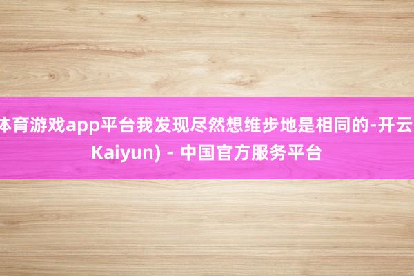体育游戏app平台我发现尽然想维步地是相同的-开云(Kaiyun) - 中国官方服务平台