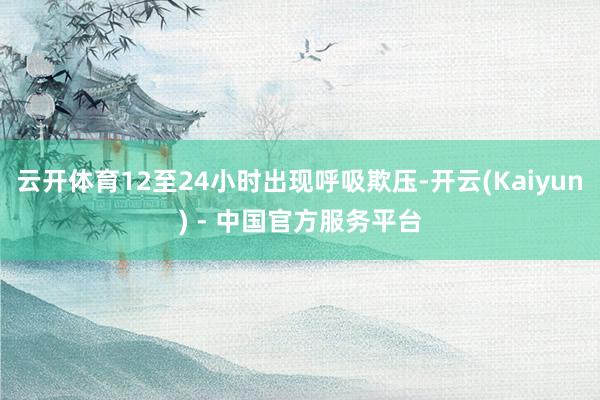 云开体育12至24小时出现呼吸欺压-开云(Kaiyun) - 中国官方服务平台