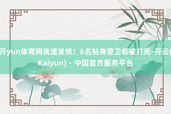 开yun体育网就遭发愤！6名贴身警卫都被打死-开云(Kaiyun) - 中国官方服务平台