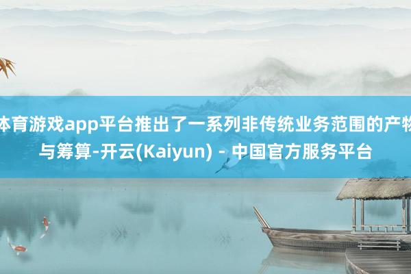 体育游戏app平台推出了一系列非传统业务范围的产物与筹算-开云(Kaiyun) - 中国官方服务平台