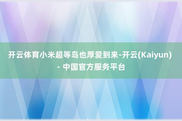 开云体育小米超等岛也厚爱到来-开云(Kaiyun) - 中国官方服务平台