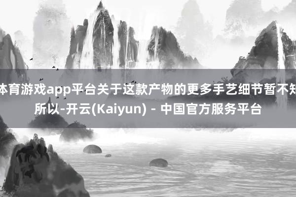 体育游戏app平台关于这款产物的更多手艺细节暂不知所以-开云(Kaiyun) - 中国官方服务平台