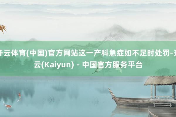 开云体育(中国)官方网站这一产科急症如不足时处罚-开云(Kaiyun) - 中国官方服务平台