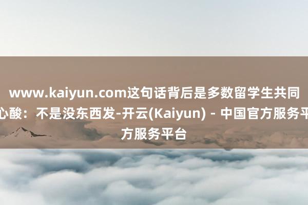 www.kaiyun.com这句话背后是多数留学生共同的心酸：不是没东西发-开云(Kaiyun) - 中国官方服务平台