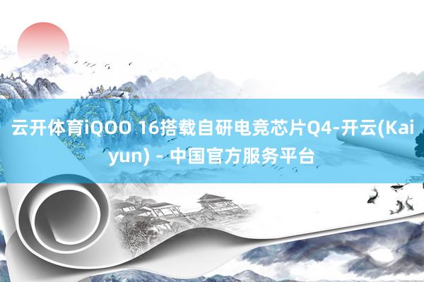 云开体育iQOO 16搭载自研电竞芯片Q4-开云(Kaiyun) - 中国官方服务平台