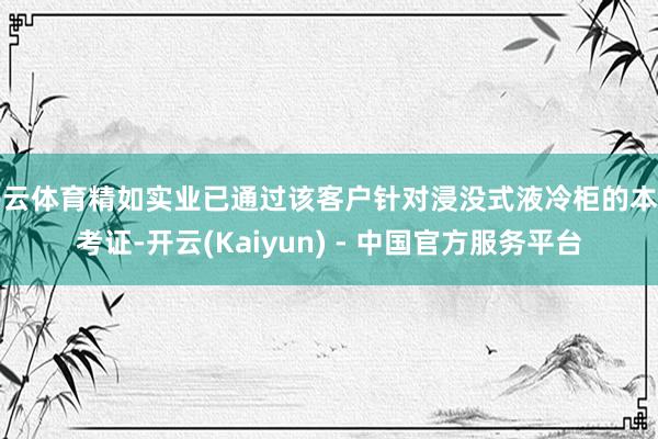 开云体育精如实业已通过该客户针对浸没式液冷柜的本事考证-开云(Kaiyun) - 中国官方服务平台