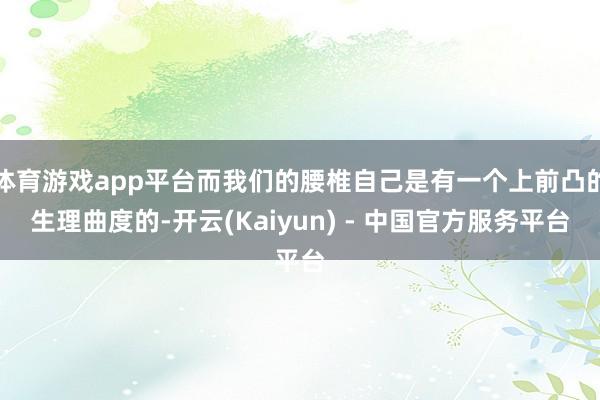 体育游戏app平台而我们的腰椎自己是有一个上前凸的生理曲度的-开云(Kaiyun) - 中国官方服务平台