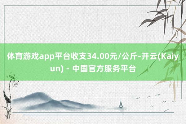 体育游戏app平台收支34.00元/公斤-开云(Kaiyun) - 中国官方服务平台