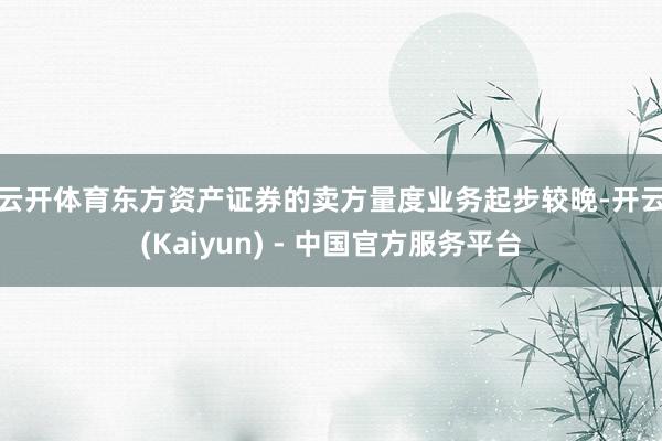 云开体育　　东方资产证券的卖方量度业务起步较晚-开云(Kaiyun) - 中国官方服务平台