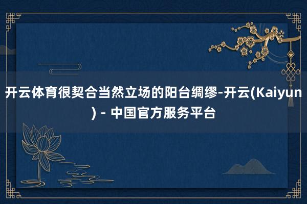 开云体育很契合当然立场的阳台绸缪-开云(Kaiyun) - 中国官方服务平台
