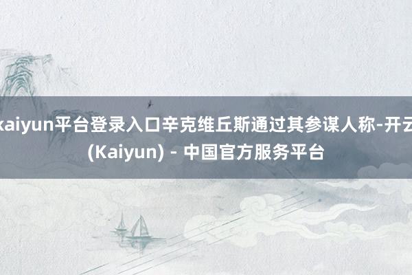 kaiyun平台登录入口辛克维丘斯通过其参谋人称-开云(Kaiyun) - 中国官方服务平台