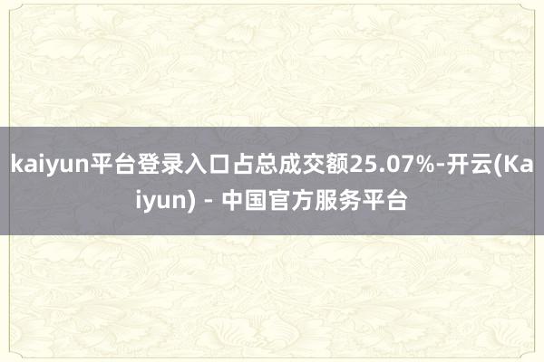 kaiyun平台登录入口占总成交额25.07%-开云(Kaiyun) - 中国官方服务平台