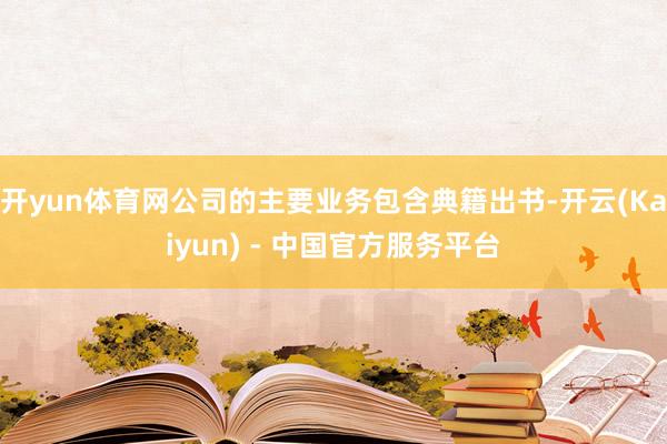 开yun体育网公司的主要业务包含典籍出书-开云(Kaiyun) - 中国官方服务平台