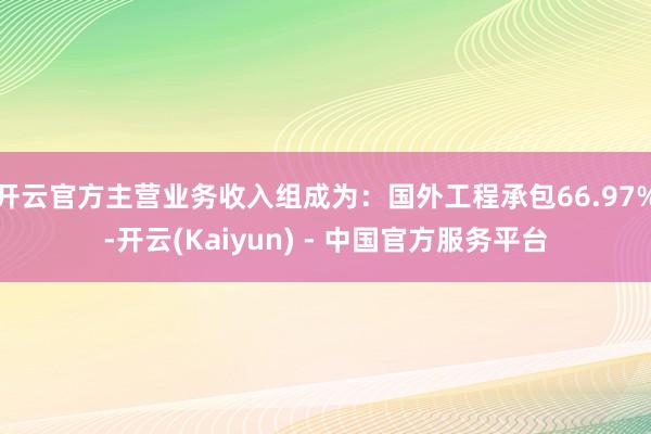 开云官方主营业务收入组成为:国外工程承包66.97%-开云(Kaiyun) - 中国官方服务平台