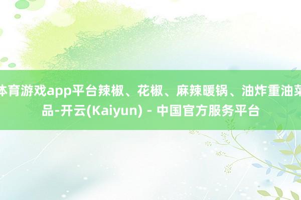 体育游戏app平台辣椒、花椒、麻辣暖锅、油炸重油菜品-开云(Kaiyun) - 中国官方服务平台