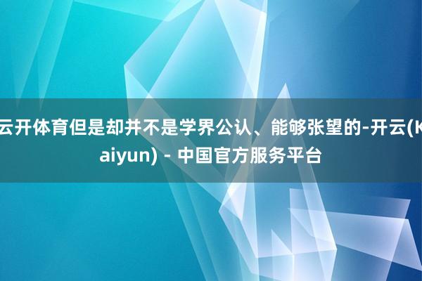 云开体育但是却并不是学界公认、能够张望的-开云(Kaiyun) - 中国官方服务平台