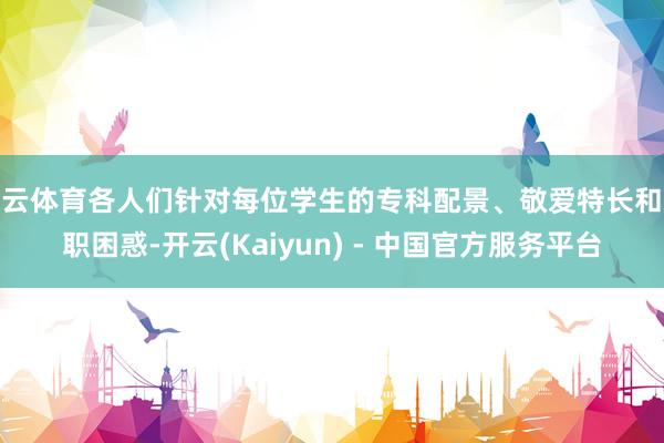 开云体育各人们针对每位学生的专科配景、敬爱特长和求职困惑-开云(Kaiyun) - 中国官方服务平台