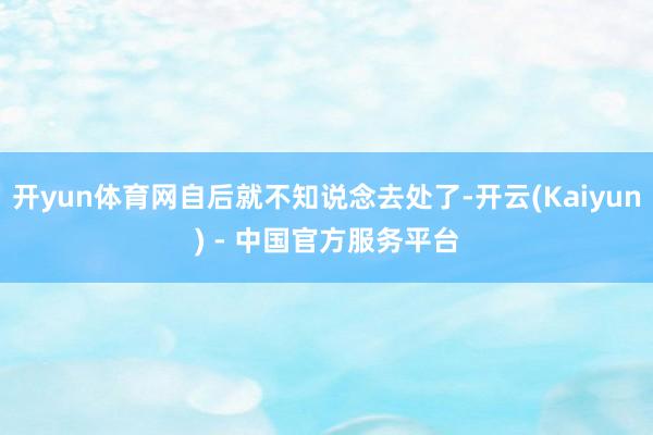 开yun体育网自后就不知说念去处了-开云(Kaiyun) - 中国官方服务平台