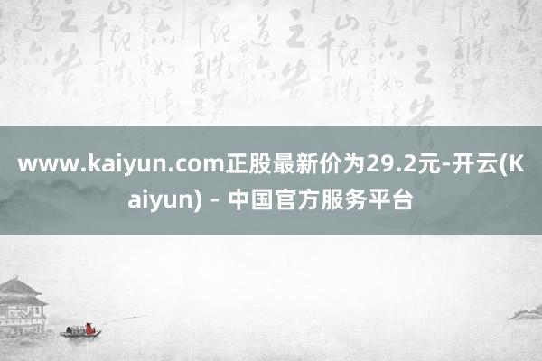www.kaiyun.com正股最新价为29.2元-开云(Kaiyun) - 中国官方服务平台