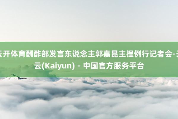 云开体育酬酢部发言东说念主郭嘉昆主捏例行记者会-开云(Kaiyun) - 中国官方服务平台