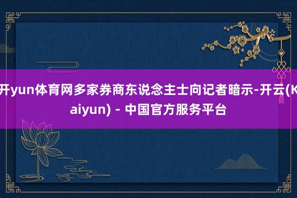 开yun体育网多家券商东说念主士向记者暗示-开云(Kaiyun) - 中国官方服务平台
