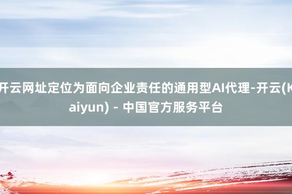 开云网址定位为面向企业责任的通用型AI代理-开云(Kaiyun) - 中国官方服务平台