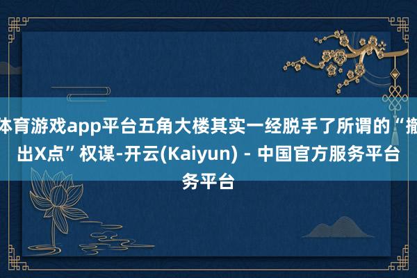 体育游戏app平台五角大楼其实一经脱手了所谓的“撤出X点”权谋-开云(Kaiyun) - 中国官方服务平台