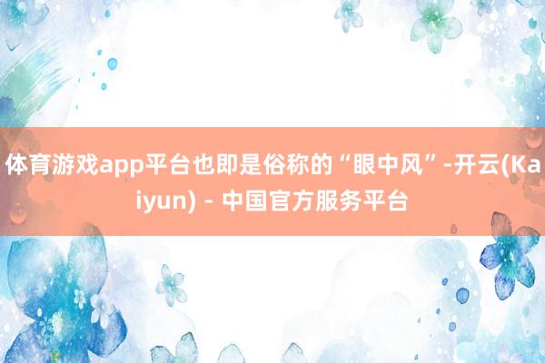 体育游戏app平台也即是俗称的“眼中风”-开云(Kaiyun) - 中国官方服务平台