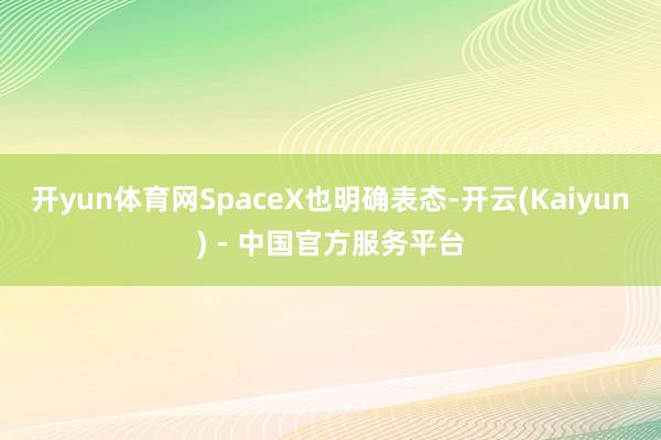 开yun体育网SpaceX也明确表态-开云(Kaiyun) - 中国官方服务平台