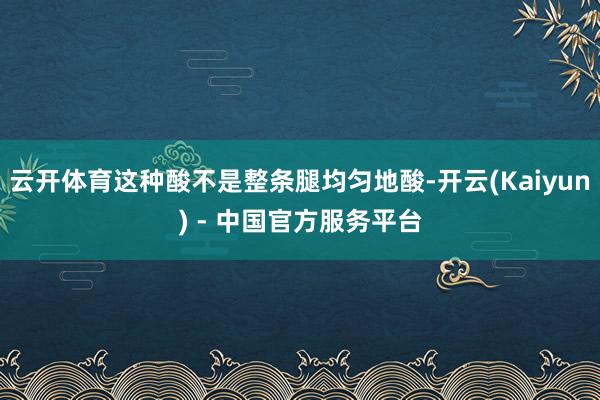 云开体育这种酸不是整条腿均匀地酸-开云(Kaiyun) - 中国官方服务平台