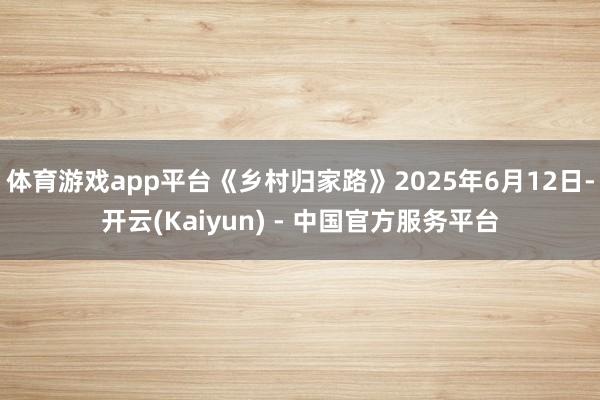 体育游戏app平台《乡村归家路》2025年6月12日-开云(Kaiyun) - 中国官方服务平台